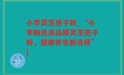 小李灵芝孢子粉_“小李精选高品质灵芝孢子粉，健康养生新选择”)
