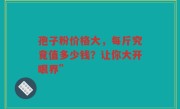 孢子粉价格大，每斤究竟值多少钱？让你大开眼界”