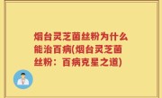 烟台灵芝菌丝粉为什么能治百病(烟台灵芝菌丝粉：百病克星之道)