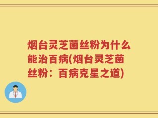 烟台灵芝菌丝粉为什么能治百病(烟台灵芝菌丝粉：百病克星之道)