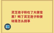 灵芝孢子粉吃了大便变黑？喝了灵芝孢子粉便秘是怎么回事