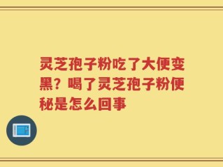 灵芝孢子粉吃了大便变黑？喝了灵芝孢子粉便秘是怎么回事