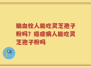 脑血栓人能吃灵芝孢子粉吗？癌症病人能吃灵芝孢子粉吗