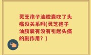 灵芝孢子油胶囊吃了头痛没关系吗(灵芝孢子油胶囊有没有引起头痛的副作用？)