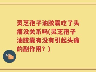 灵芝孢子油胶囊吃了头痛没关系吗(灵芝孢子油胶囊有没有引起头痛的副作用？)
