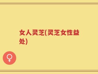 女人灵芝(灵芝女性益处)