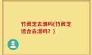 竹灵芝去湿吗(竹灵芝适合去湿吗？)