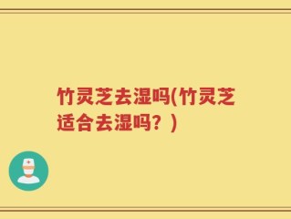 竹灵芝去湿吗(竹灵芝适合去湿吗？)