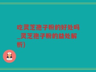 吃灵芝孢子粉的好处吗_灵芝孢子粉的益处解析)