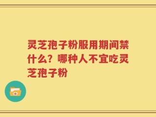 灵芝孢子粉服用期间禁什么？哪种人不宜吃灵芝孢子粉