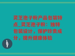 灵芝孢子粉产品包装特点_灵芝孢子粉：独特包装设计，保护珍贵成分，提升健康体验