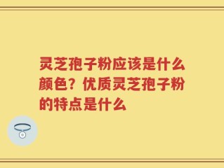 灵芝孢子粉应该是什么颜色？优质灵芝孢子粉的特点是什么