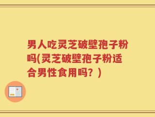 男人吃灵芝破壁孢子粉吗(灵芝破壁孢子粉适合男性食用吗？)