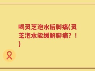 喝灵芝泡水后脚痛(灵芝泡水能缓解脚痛？！)