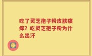 吃了灵芝孢子粉皮肤瘙痒？吃灵芝孢子粉为什么出汗