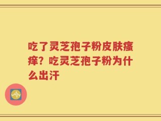 吃了灵芝孢子粉皮肤瘙痒？吃灵芝孢子粉为什么出汗