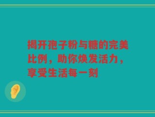 揭开孢子粉与糖的完美比例，助你焕发活力，享受生活每一刻