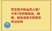 灵芝孢子粉山药人参？今年5月份脑出血，脑梗，朋友送孢子粉是否可以吃吗