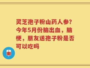 灵芝孢子粉山药人参？今年5月份脑出血，脑梗，朋友送孢子粉是否可以吃吗