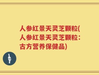 人参红景天灵芝颗粒(人参红景天灵芝颗粒：古方营养保健品)