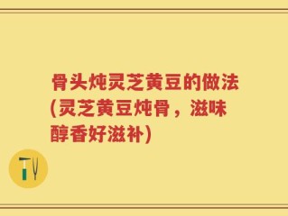 骨头炖灵芝黄豆的做法(灵芝黄豆炖骨，滋味醇香好滋补)