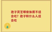 孢子灵芝哪些体质不适合吃？孢子粉什么人适合吃