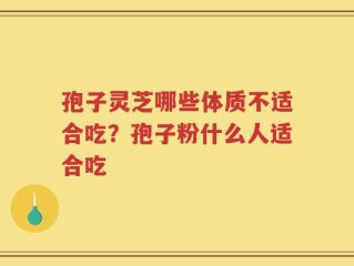 孢子灵芝哪些体质不适合吃？孢子粉什么人适合吃