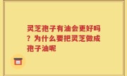 灵芝孢子有油会更好吗？为什么要把灵芝做成孢子油呢