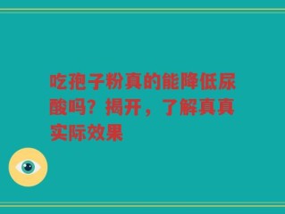 吃孢子粉真的能降低尿酸吗？揭开，了解真真实际效果