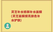 灵芝补水修颜补水面膜(灵芝面膜提亮肤色补水护肤)