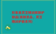 形象美灵芝臻润赋颜护肤品(美肤圣品，灵芝臻润护肤系列)