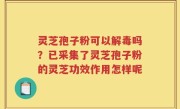 灵芝孢子粉可以解毒吗？已采集了灵芝孢子粉的灵芝功效作用怎样呢