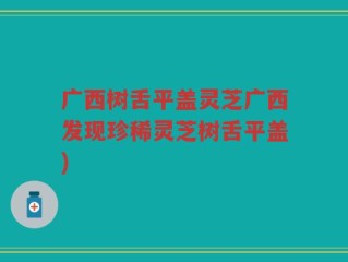 广西树舌平盖灵芝广西发现珍稀灵芝树舌平盖)
