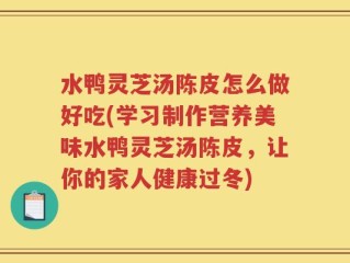 水鸭灵芝汤陈皮怎么做好吃(学习制作营养美味水鸭灵芝汤陈皮，让你的家人健康过冬)