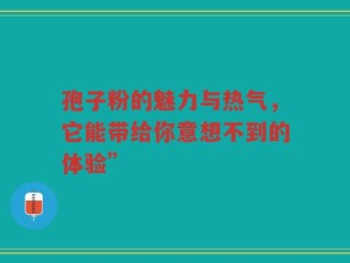 孢子粉的魅力与热气，它能带给你意想不到的体验”