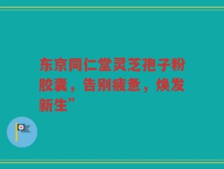 东京同仁堂灵芝孢子粉胶囊，告别疲惫，焕发新生”