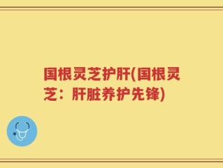 国根灵芝护肝(国根灵芝：肝脏养护先锋)