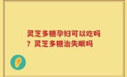 灵芝多糖孕妇可以吃吗？灵芝多糖治失眠吗