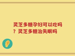 灵芝多糖孕妇可以吃吗？灵芝多糖治失眠吗