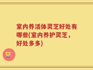 室内养活体灵芝好处有哪些(室内养护灵芝，好处多多)