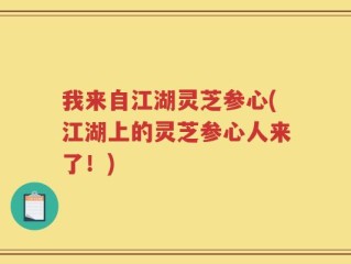 我来自江湖灵芝参心(江湖上的灵芝参心人来了！)