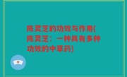 陈灵芝的功效与作用(陈灵芝：一种具有多种功效的中草药)