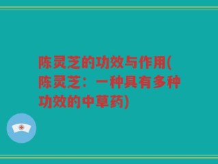 陈灵芝的功效与作用(陈灵芝：一种具有多种功效的中草药)