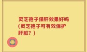 灵芝孢子保肝效果好吗(灵芝孢子可有效保护肝脏？)