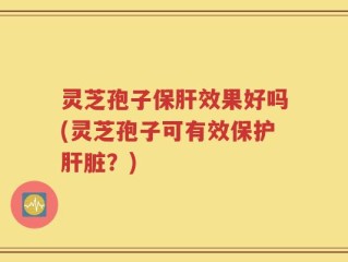 灵芝孢子保肝效果好吗(灵芝孢子可有效保护肝脏？)