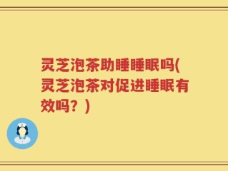灵芝泡茶助睡睡眠吗(灵芝泡茶对促进睡眠有效吗？)