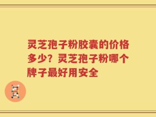 灵芝孢子粉胶囊的价格多少？灵芝孢子粉哪个牌子最好用安全