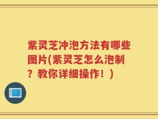 紫灵芝冲泡方法有哪些图片(紫灵芝怎么泡制？教你详细操作！)