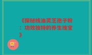 《探秘线油灵芝孢子粉：功效独特的养生瑰宝》