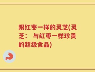 跟红枣一样的灵芝(灵芝： 与红枣一样珍贵的超级食品)